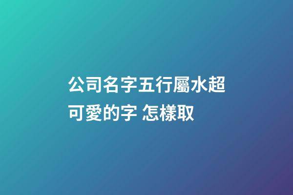 公司名字五行屬水超可愛的字 怎樣取-第1張-公司起名-玄機(jī)派
